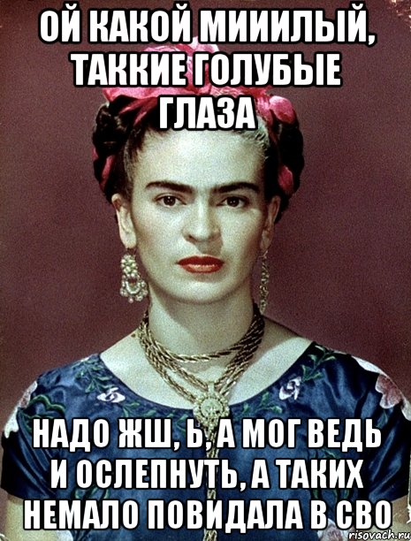 Ой какой мииилый, таккие голубые глаза Надо жш, Ь, а мог ведь и ослепнуть, а таких немало повидала в сво, Мем Magdalena Carmen Frieda Kahlo Ca