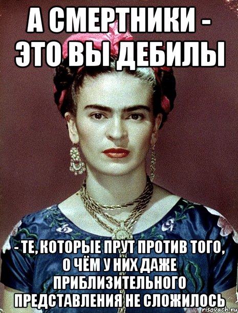 А смертники - это вы дебилы - те, которые прут против того, о чём у них даже приблизительного представления не сложилось, Мем Magdalena Carmen Frieda Kahlo Ca