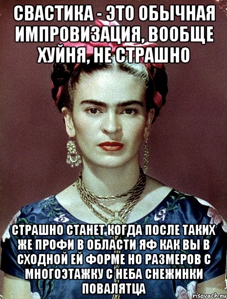 Свастика - это обычная импровизация, вообще хуйня, не страшно Страшно станет когда после таких же профи в области ЯФ как вы в сходной ей форме но размеров с многоэтажку с неба снежинки повалятца, Мем Magdalena Carmen Frieda Kahlo Ca