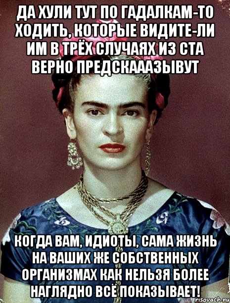Да хули тут по гадалкам-то ходить, которые видите-ли им в трёх случаях из ста верно предскааазывут Когда вам, идиоты, сама жизнь на ваших же собственных организмах как нельзя более наглядно всё показывает!, Мем Magdalena Carmen Frieda Kahlo Ca