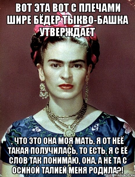 Вот эта вот с плечами шире бёдер тыкво-башка утверждает , что это она моя мать, я от неё такая получилась, то есть, я с её слов так понимаю, она, а не та с осиной талией меня родила?!, Мем Magdalena Carmen Frieda Kahlo Ca