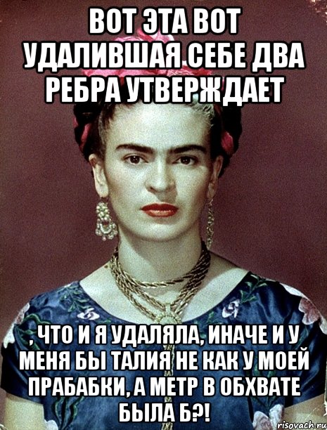 Вот эта вот удалившая себе два ребра утверждает , что и я удаляла, иначе и у меня бы талия не как у моей прабабки, а метр в обхвате была б?!, Мем Magdalena Carmen Frieda Kahlo Ca