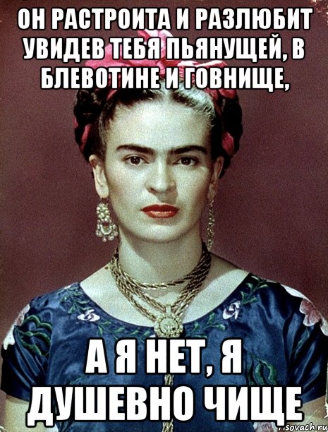 Он растроита и разлюбит увидев тебя пьянущей, в блевотине и говнище, А я нет, я душевно чище