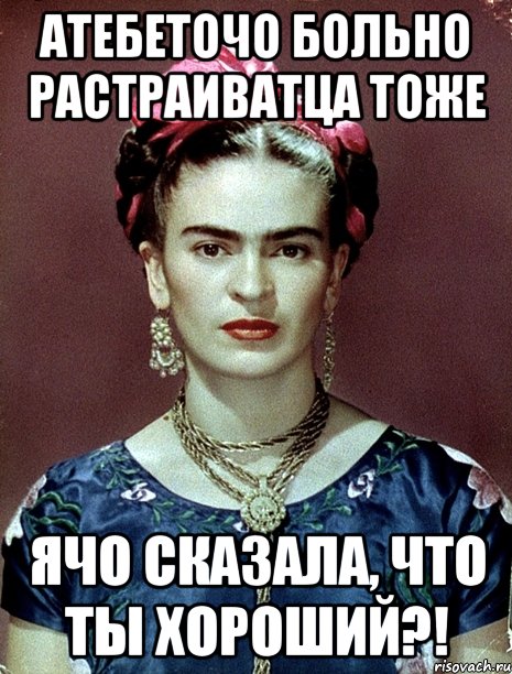 АТЕБЕТОЧО больно растраиватца тоже ячо сказала, что ты хороший?!, Мем Magdalena Carmen Frieda Kahlo Ca
