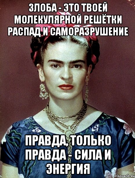 Злоба - это твоей молекулярной решётки распад и саморазрушение Правда, только правда - сила и энергия