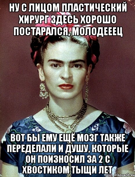 Ну с лицом пластический хирург здесь хорошо постарался, молодееец Вот бы ему ещё мозг также переделали и душу, которые он поизносил за 2 с хвостиком тыщи лет
