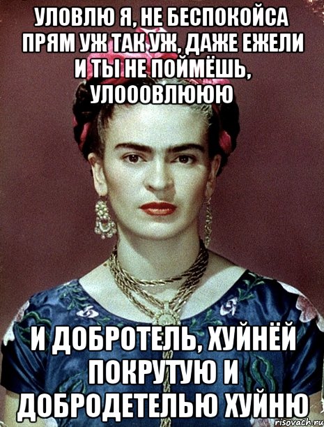 Уловлю я, не беспокойса прям уж так уж, даже ежели и ты не поймёшь, улооовлююю и добротель, хуйнёй покрутую и добродетелью хуйню