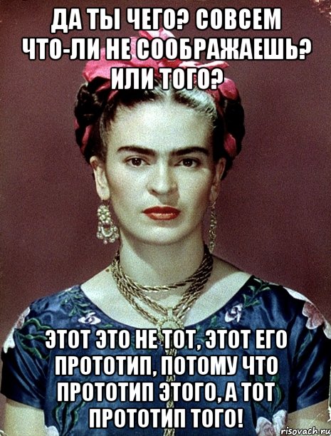 Да ты чего? Совсем что-ли не соображаешь? Или того? Этот это не тот, этот его прототип, потому что прототип этого, а тот прототип того!
