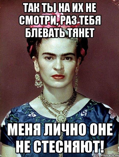 Так ты на их не смотри, раз тебя блевать тянет Меня лично оне не стесняют!