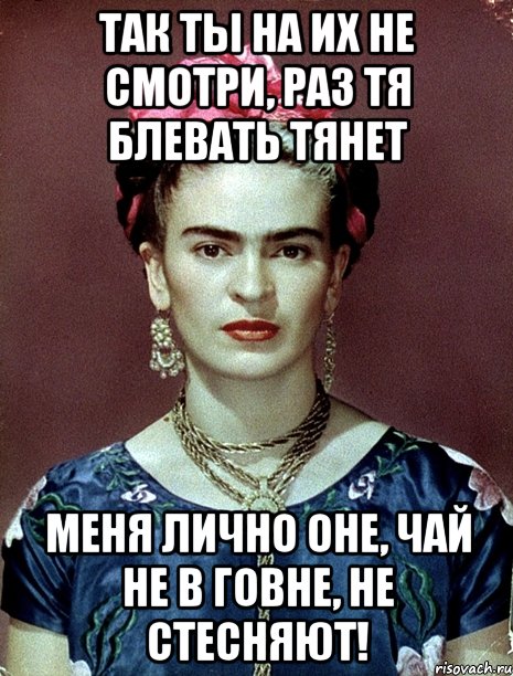 Так ты на их не смотри, раз тя блевать тянет Меня лично оне, чай не в говне, не стесняют!