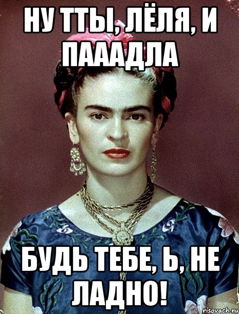 Ну тты, Лёля, и пааадла Будь тебе, Ь, не ладно!