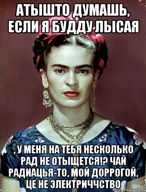 АТЫШТО думашь, если я будду лысая , у меня на тебя несколько рад не отыщется!? Чай радиацья-то, мой доррогой, це не электриччство
