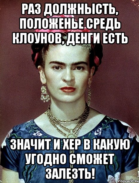 Раз должнысть, положенье средь клоунов, денги есть Значит и хер в какую угодно сможет залезть!