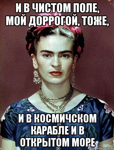 И в чистом поле, мой доррогой, тоже, и в космичском карабле и в открытом море