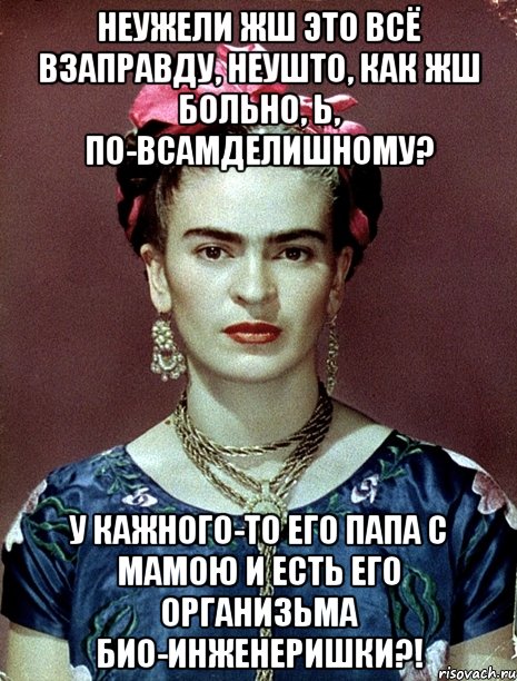 Неужели жш это всё взаправду, неушто, как жш больно, Ь, по-всамделишному? У кажного-то его папа с мамою и есть его организьма био-инженеришки?!