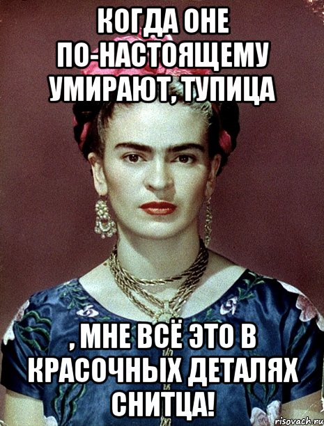 Когда оне по-настоящему умирают, тупица , мне всё это в красочных деталях снитца!
