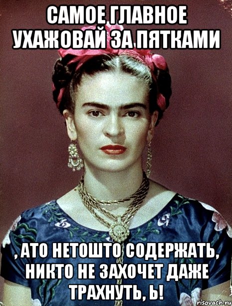 Самое главное ухажовай за пятками , АТО НЕТОШТО содержать, никто не захочет даже трахнуть, Ь!