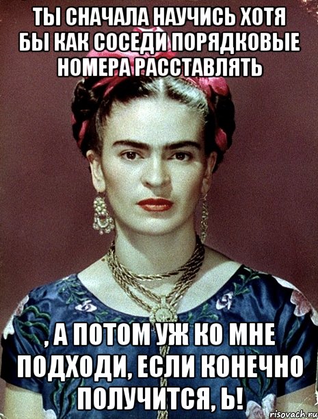 Ты сначала научись хотя бы как соседи порядковые номера расставлять , а потом уж ко мне подходи, если конечно получится, Ь!