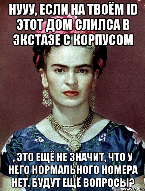 Нууу, если на твоём ID этот дом слилса в экстазе с корпусом , это ещё не значит, что у него нормального номера нет. Будут ещё вопросы?