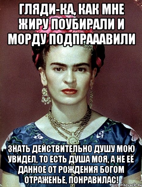 Гляди-ка, как мне жиру поубирали и морду подпрааавили Знать действительно душу мою увидел, то есть душа моя, а не её данное от рождения Богом отраженье, понравилас!