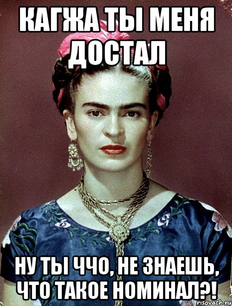 Кагжа ты меня достал Ну ты ччо, не знаешь, что такое номинал?!