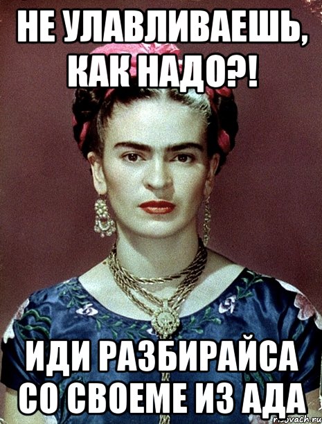 Не улавливаешь, как надо?! Иди разбирайса со своеме из ада