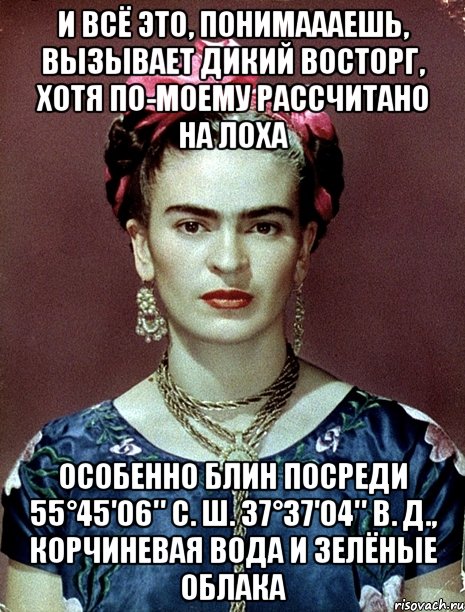 И всё это, понимаааешь, вызывает дикий восторг, хотя по-моему рассчитано на лоха Особенно блин посреди 55°45′06″ с. ш. 37°37′04″ в. д., корчиневая вода и зелёные облака