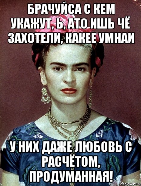 Брачуйса с кем укажут, Ь, АТО ишь чё захотели, какее умнаи У них даже любовь с расчётом, продуманная!