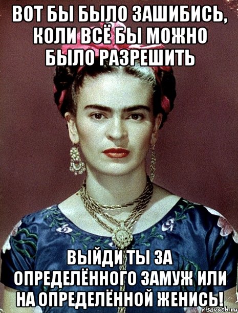 вот бы было зашибись, коли всё бы можно было разрешить выйди ты за определённого замуж или на определённой женись!