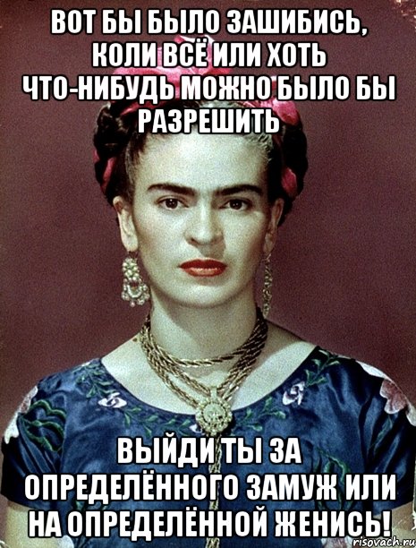 вот бы было зашибись, коли всё или хоть что-нибудь можно было бы разрешить выйди ты за определённого замуж или на определённой женись!
