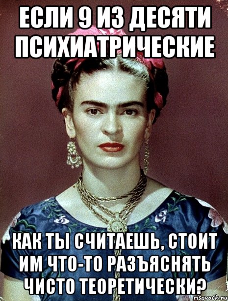 Если 9 из десяти психиатрические Как ты считаешь, стоит им что-то разъяснять чисто теоретически?