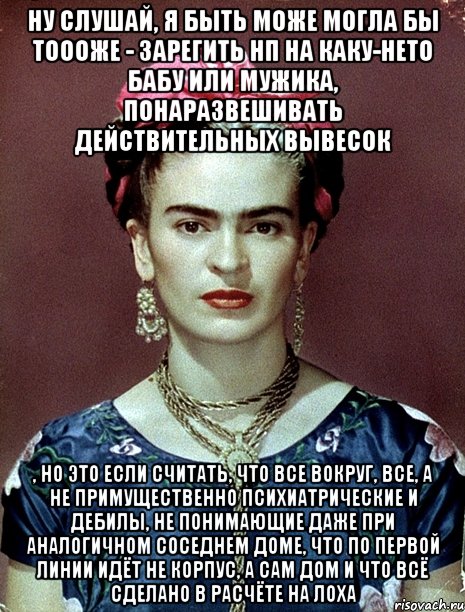 Ну слушай, я быть може могла бы тоооже - зарегить нп на каку-нето бабу или мужика, понаразвешивать действительных вывесок , но это если считать, что все вокруг, все, а не примущественно психиатрические и дебилы, не понимающие даже при аналогичном соседнем доме, что по первой линии идёт не корпус, а сам дом и что всё сделано в расчёте на лоха