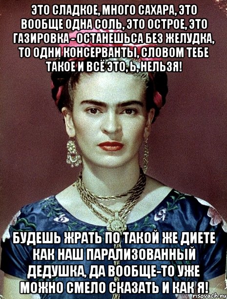 Это сладкое, много сахара, это вообще одна соль, это острое, это газировка - останешьса без желудка, то одни консерванты, словом тебе такое и всё это, Ь, нельзя! Будешь жрать по такой же диете как наш парализованный дедушка, да вообще-то уже можно смело сказать и как я!