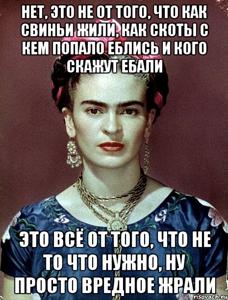 Нет, это не от того, что как свиньи жили, как скоты с кем попало еблись и кого скажут ебали Это всё от того, что не то что нужно, ну просто вредное жрали