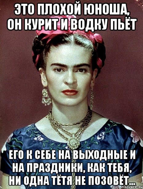 Это плохой юноша, он курит и водку пьёт Его к себе на выходные и на праздники, как тебя, ни одна тётя не позовёт...