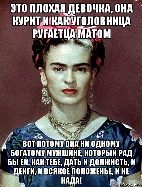 Это плохая девочка, она курит и как уголовница ругаетца матом Вот потому она ни одному богатому мужшине, который рад бы ей, как тебе, дать и должнсть, и денги, и всякое положенье, и не нада!