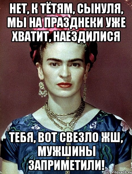 Нет, к тётям, сынуля, мы на празднеки уже хватит, наездилися Тебя, вот свезло жш, мужшины заприметили!