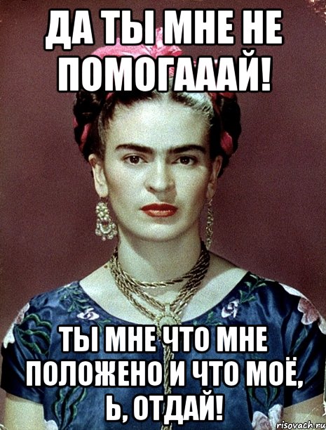 Да ты мне не помогааай! Ты мне что мне положено и что моё, Ь, отдай!