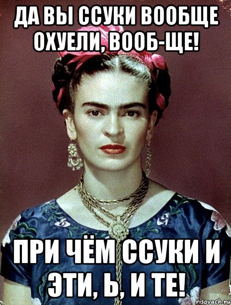 Да вы ссуки вообще охуели, вооб-ще! При чём ссуки и эти, Ь, и те!