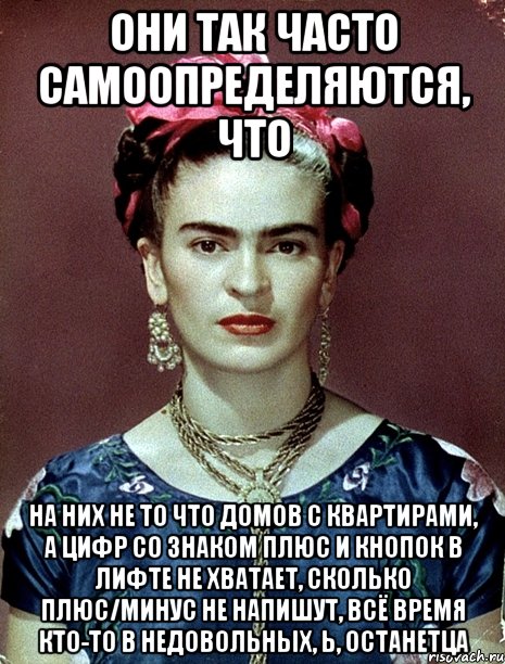 Они так часто самоопределяются, что на них не то что домов с квартирами, а цифр со знаком плюс и кнопок в лифте не хватает, сколько плюс/минус не напишут, всё время кто-то в недовольных, Ь, останетца