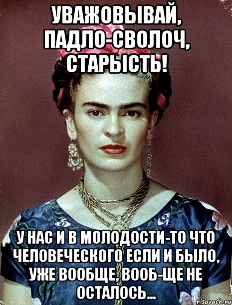 Уважовывай, падло-сволоч, старысть! У нас и в молодости-то что человеческого если и было, уже вообще, вооб-ще не осталось...