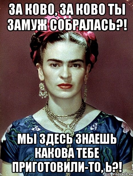 За ково, за ково ты замуж собралась?! Мы здесь знаешь какова тебе приготовили-то, Ь?!