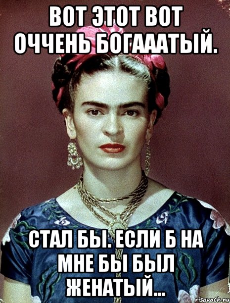 Вот этот вот оччень богааатый. Стал бы. Если б на мне бы был женатый...