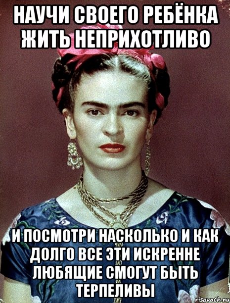 Научи своего ребёнка жить неприхотливо И посмотри насколько и как долго все эти искренне любящие смогут быть терпеливы