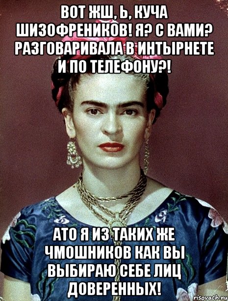 Вот жш, Ь, куча шизофреников! Я? С вами? Разговаривала в интырнете и по телефону?! АТО я из таких же чмошников как вы выбираю себе лиц доверенных!