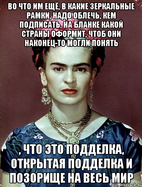 Во что им ещё, в какие зеркальные рамки, надо облечь, кем подписать, на бланке какой страны оформит, чтоб они наконец-то могли понять , что это подделка, открытая подделка и позорище на весь мир