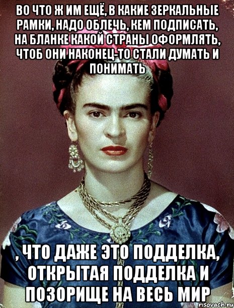 Во что ж им ещё, в какие зеркальные рамки, надо облечь, кем подписать, на бланке какой страны оформлять, чтоб они наконец-то стали думать и понимать , что даже это подделка, открытая подделка и позорище на весь мир
