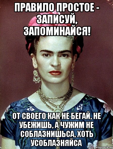 Правило простое - записуй, запоминайся! От своего как не бегай, не убежишь, а чужим не соблазнишьса, хоть усоблазняйса