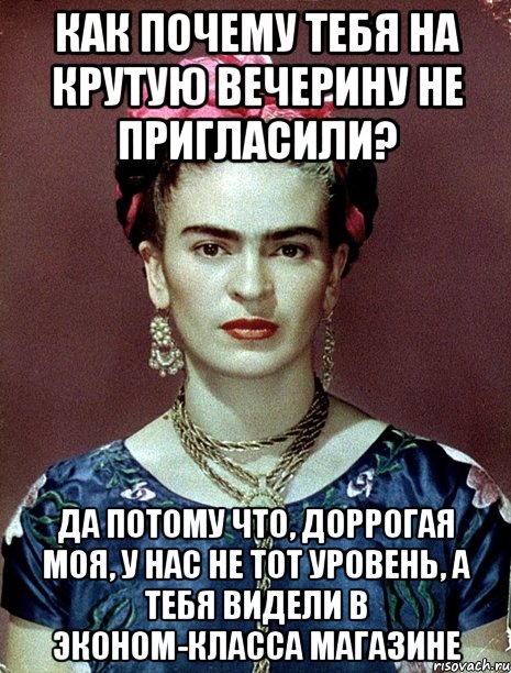 Как почему тебя на крутую вечерину не пригласили? Да потому что, доррогая моя, у нас не тот уровень, а тебя видели в эконом-класса магазине