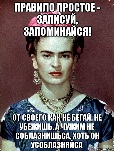 Правило простое - записуй, запоминайся! От своего как не бегай, не убежишь, а чужим не соблазнишьса, хоть он усоблазняйса